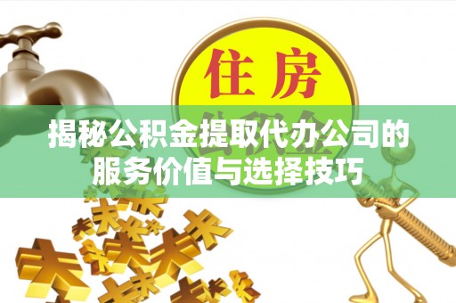 平顺揭秘公积金提取代办公司的服务价值与选择技巧