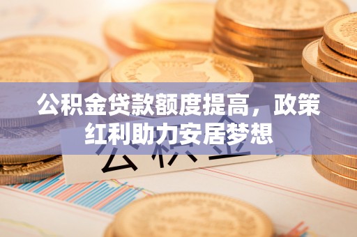 平顺公积金贷款额度提高，政策红利助力安居梦想