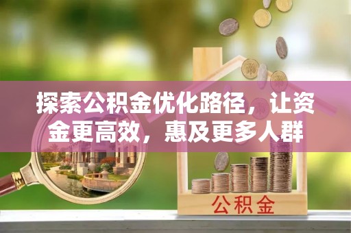 平顺探索公积金优化路径，让资金更高效，惠及更多人群
