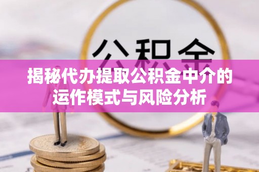 平顺揭秘代办提取公积金中介的运作模式与风险分析