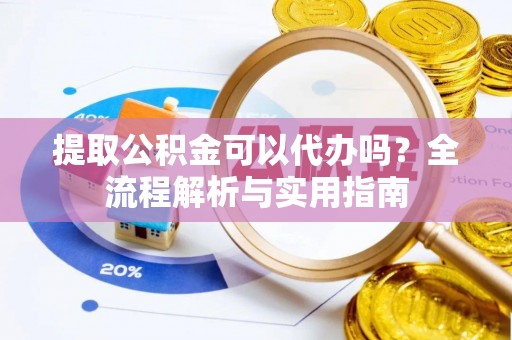 平顺提取公积金可以代办吗？全流程解析与实用指南