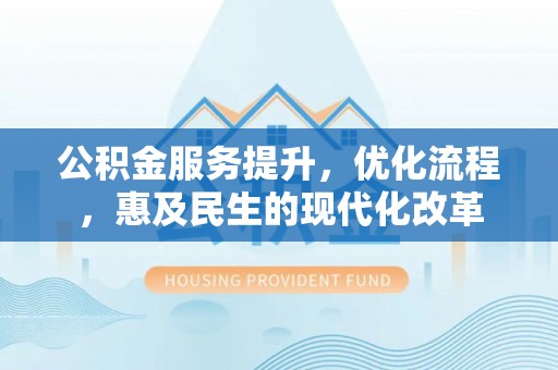 平顺公积金服务提升，优化流程，惠及民生的现代化改革