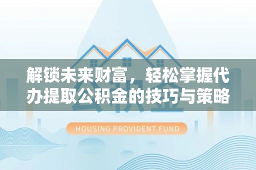 平顺解锁未来财富，轻松掌握代办提取公积金的技巧与策略