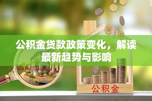 平顺公积金贷款政策变化，解读最新趋势与影响