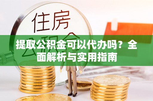 平顺提取公积金可以代办吗？全面解析与实用指南