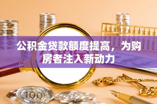 平顺公积金贷款额度提高，为购房者注入新动力
