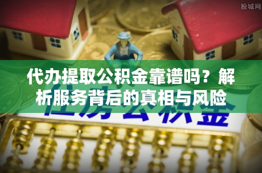 平顺代办提取公积金靠谱吗？解析服务背后的真相与风险