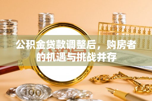 平顺公积金贷款调整后，购房者的机遇与挑战并存