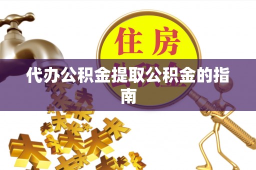 平顺代办公积金提取公积金的指南