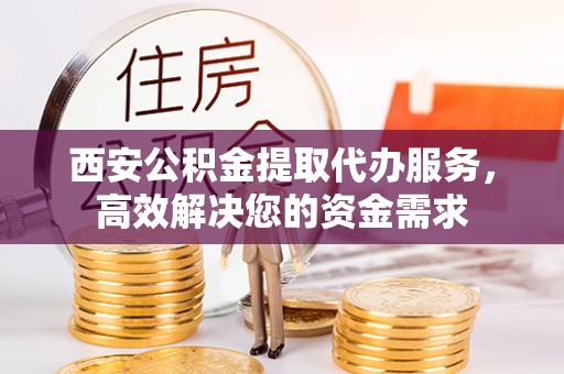 平顺西安公积金提取代办服务，高效解决您的资金需求
