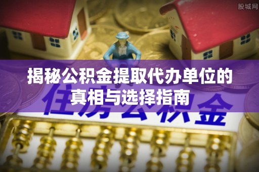 平顺揭秘公积金提取代办单位的真相与选择指南