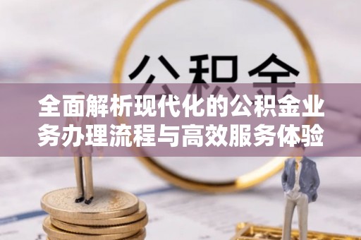 平顺全面解析现代化的公积金业务办理流程与高效服务体验