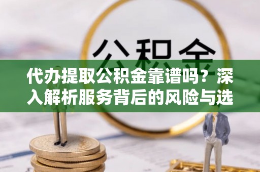 平顺代办提取公积金靠谱吗？深入解析服务背后的风险与选择
