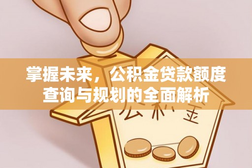 平顺掌握未来，公积金贷款额度查询与规划的全面解析