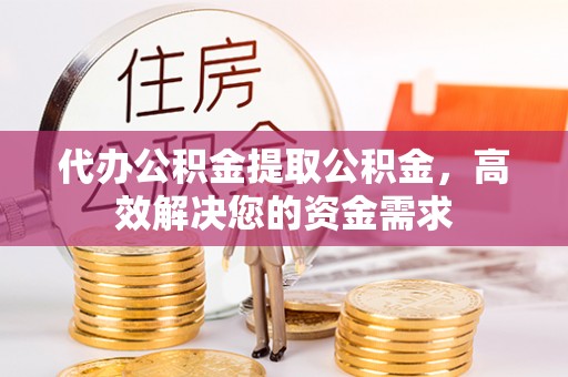 平顺代办公积金提取公积金，高效解决您的资金需求