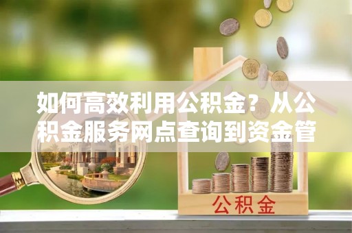 平顺如何高效利用公积金？从公积金服务网点查询到资金管理全攻略