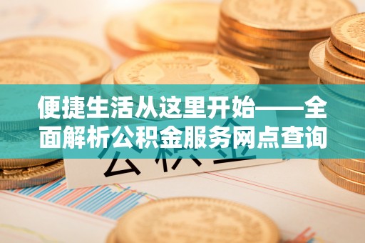 平顺便捷生活从这里开始——全面解析公积金服务网点查询技巧
