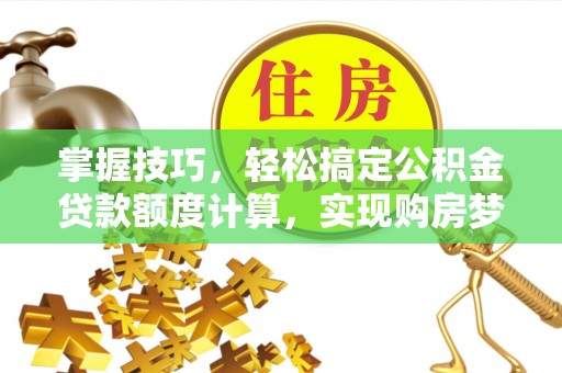 平顺掌握技巧，轻松搞定公积金贷款额度计算，实现购房梦想