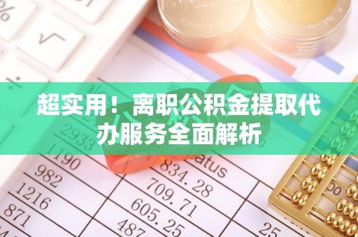 平顺超实用！离职公积金提取代办服务全面解析