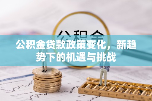平顺公积金贷款政策变化，新趋势下的机遇与挑战