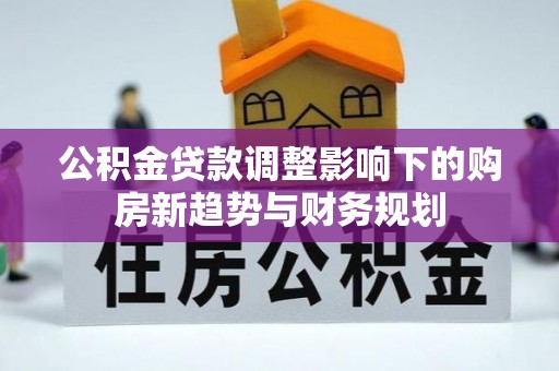 平顺公积金贷款调整影响下的购房新趋势与财务规划
