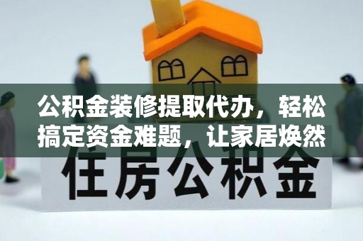 平顺公积金装修提取代办，轻松搞定资金难题，让家居焕然一新