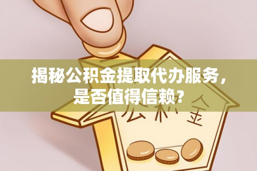平顺揭秘公积金提取代办服务，是否值得信赖？