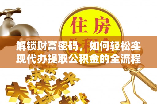 平顺解锁财富密码，如何轻松实现代办提取公积金的全流程攻略