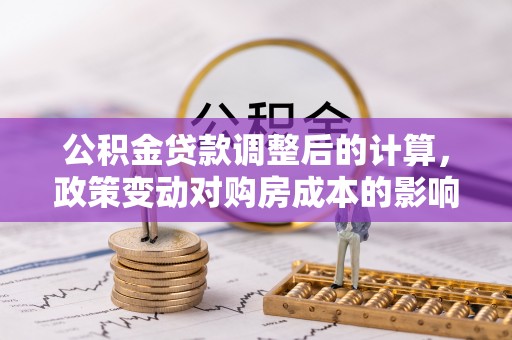 平顺公积金贷款调整后的计算，政策变动对购房成本的影响分析