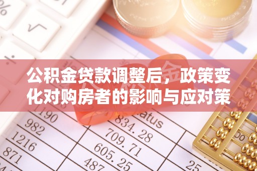 平顺公积金贷款调整后，政策变化对购房者的影响与应对策略