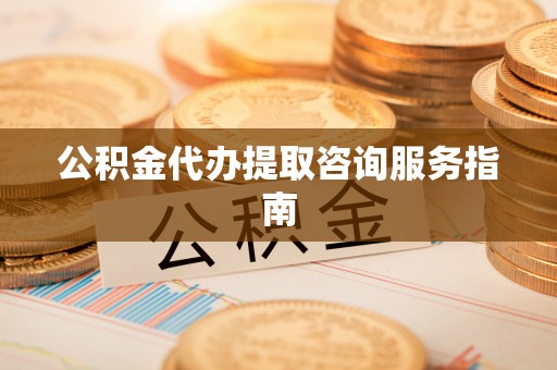 平顺公积金代办提取咨询服务指南