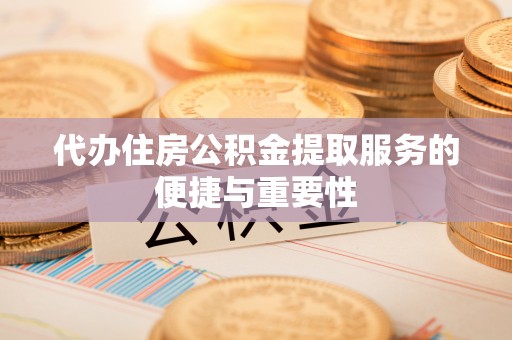 平顺代办住房公积金提取服务的便捷与重要性