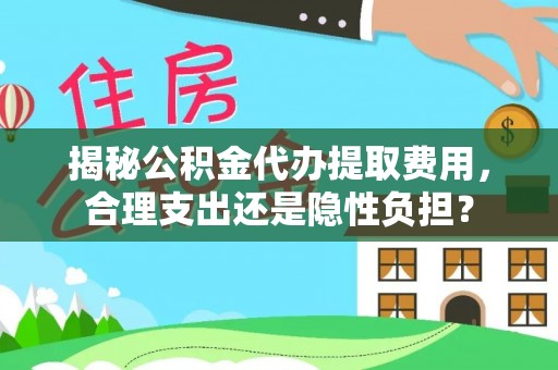 平顺揭秘公积金代办提取费用，合理支出还是隐性负担？