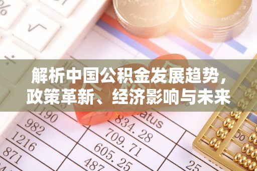 平顺解析中国公积金发展趋势，政策革新、经济影响与未来展望