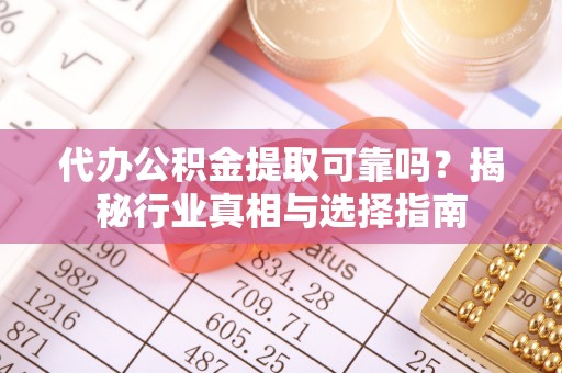 平顺代办公积金提取可靠吗？揭秘行业真相与选择指南