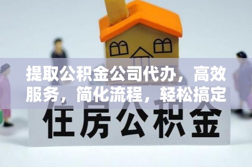 平顺提取公积金公司代办，高效服务，简化流程，轻松搞定资金难题