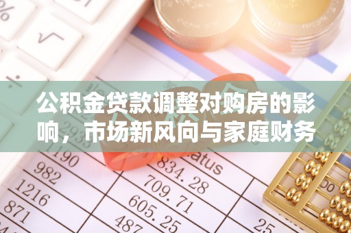 平顺公积金贷款调整对购房的影响，市场新风向与家庭财务规划