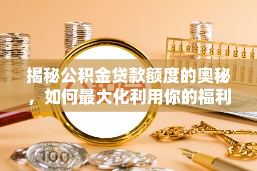平顺揭秘公积金贷款额度的奥秘，如何最大化利用你的福利？