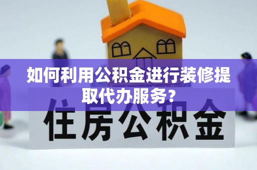 平顺如何利用公积金进行装修提取代办服务？