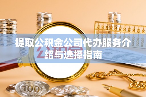 平顺提取公积金公司代办服务介绍与选择指南