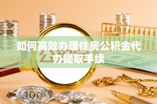 平顺如何高效办理住房公积金代办提取手续