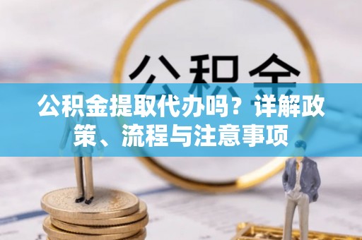 平顺公积金提取代办吗？详解政策、流程与注意事项