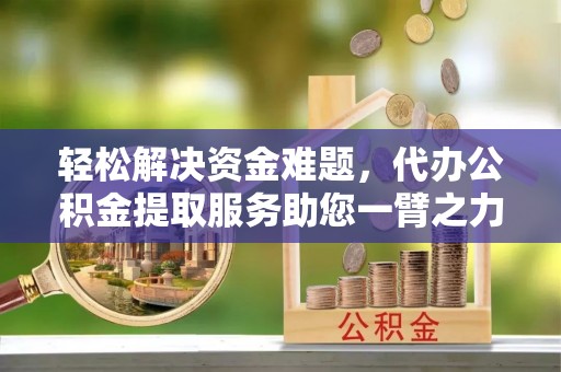 平顺轻松解决资金难题，代办公积金提取服务助您一臂之力