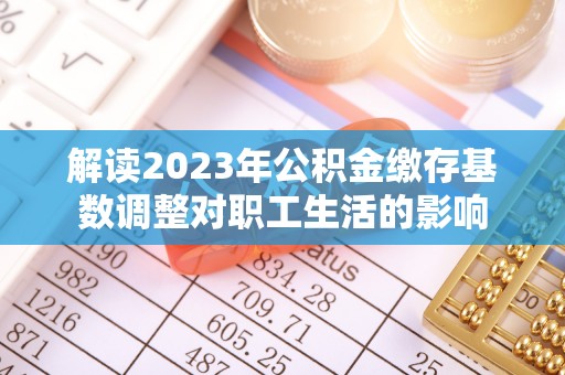 平顺解读2023年公积金缴存基数调整对职工生活的影响