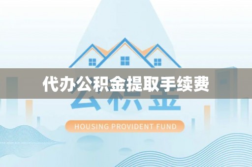 平顺代办公积金提取手续费