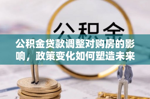 平顺公积金贷款调整对购房的影响，政策变化如何塑造未来住房市场