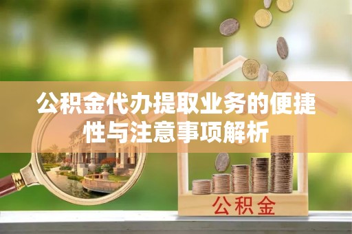 平顺公积金代办提取业务的便捷性与注意事项解析