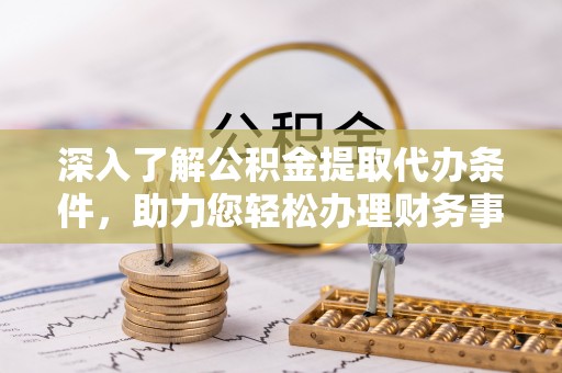 平顺深入了解公积金提取代办条件，助力您轻松办理财务事务