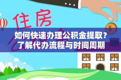 平顺如何快速办理公积金提取？了解代办流程与时间周期