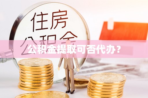 平顺公积金提取可否代办？